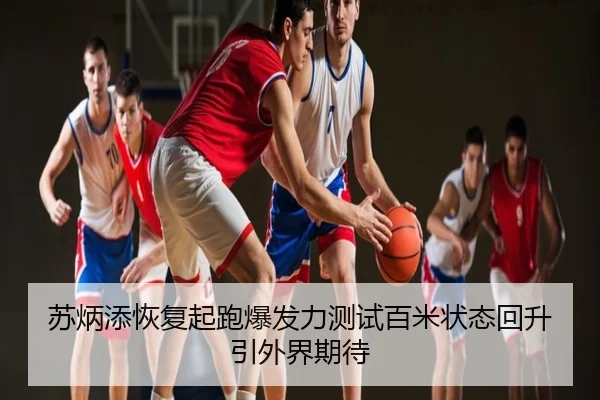 苏炳添恢复起跑爆发力测试百米状态回升引外界期待