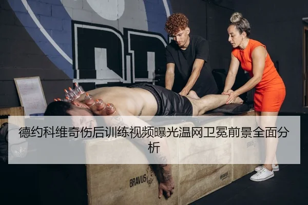 德约科维奇伤后训练视频曝光温网卫冕前景全面分析