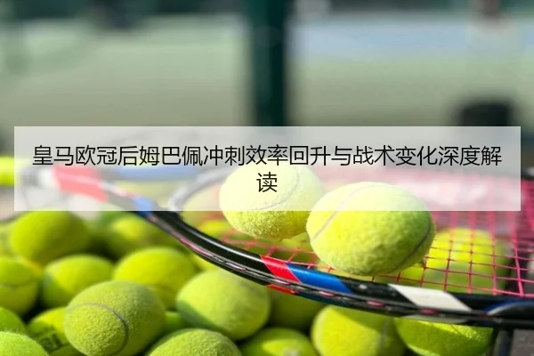 皇马欧冠后姆巴佩冲刺效率回升与战术变化深度解读